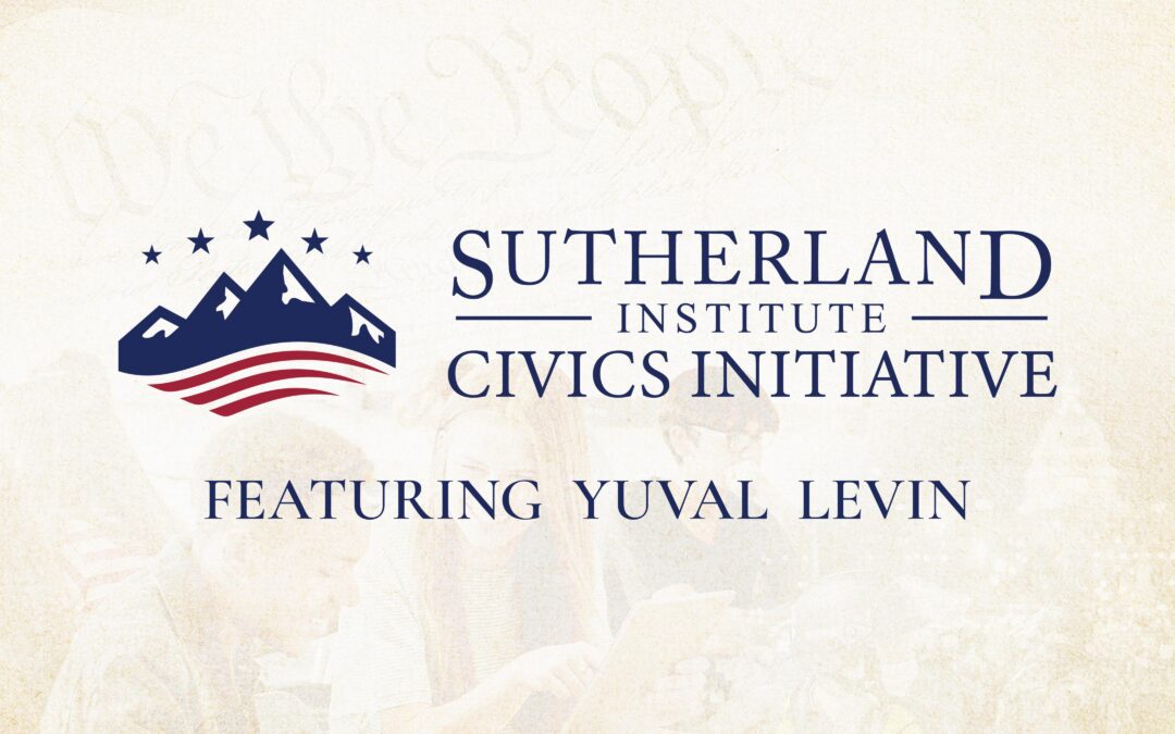 The Sutherland Institute Civics Initiative, featuring Yuval Levin